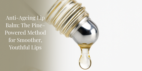 Anti-Ageing Lip Balm: The Pine-Powered Method for Smoother, Youthful Lips